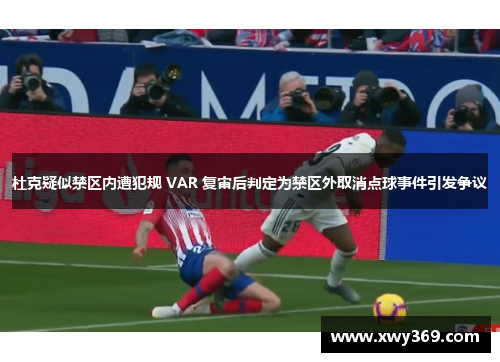 杜克疑似禁区内遭犯规 VAR 复审后判定为禁区外取消点球事件引发争议